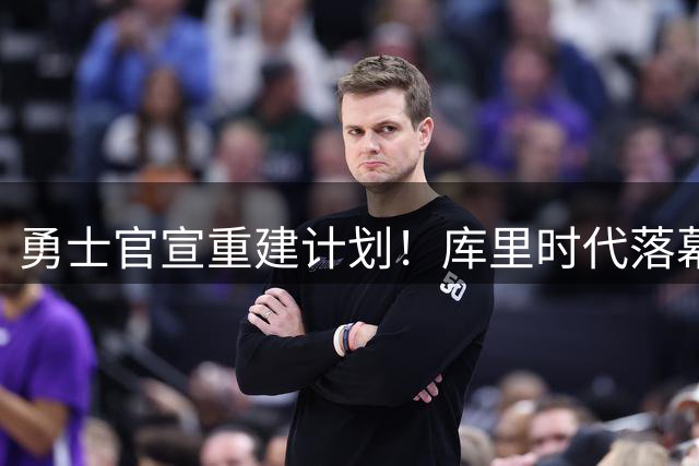 勇士官宣重建计划！库里时代落幕 新人挑大梁前景堪忧