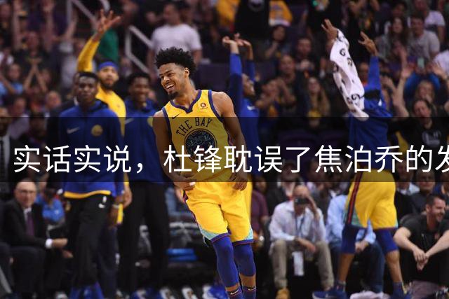 实话实说，杜锋耽误了焦泊乔的发展！
