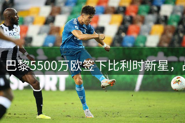 巴黎5500万欧签下比利时新星，战略转型显成效