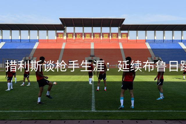 措利斯谈枪手生涯：延续布鲁日踢法 加练定位球战术