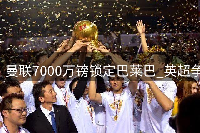 曼联7000万镑锁定巴莱巴 英超争四混战再添变数