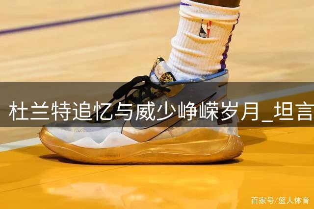 杜兰特追忆与威少峥嵘岁月 坦言退役消息令人动容