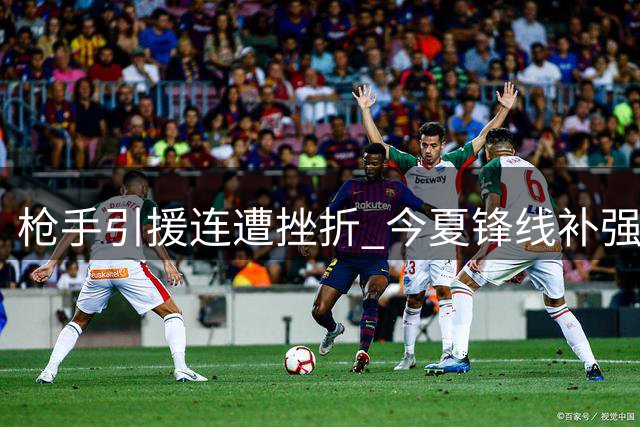 枪手引援连遭挫折 今夏锋线补强计划陷僵局