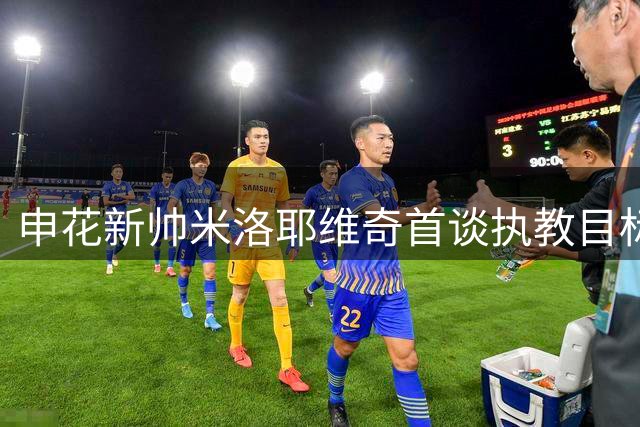 申花新帅米洛耶维奇首谈执教目标 称将全力提升球队战绩