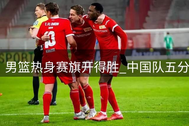 男篮热身赛旗开得胜 中国队五分之差力克乌拉圭