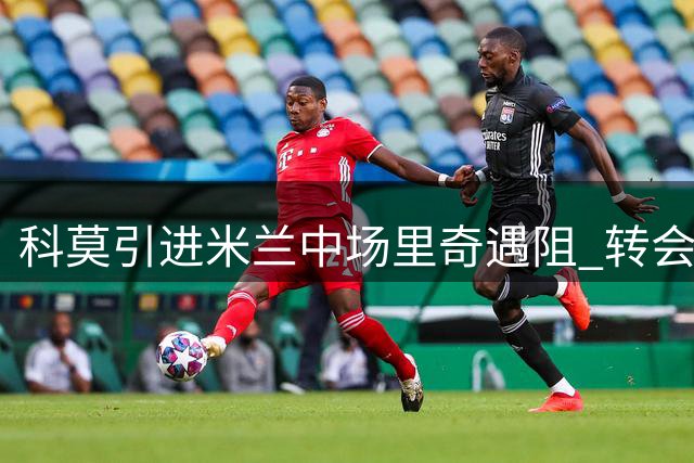 科莫引进米兰中场里奇遇阻 转会谈判仍在进行中