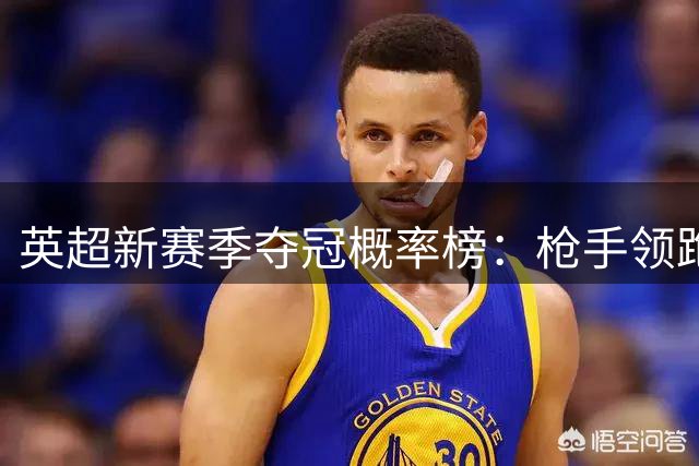 英超新赛季夺冠概率榜：枪手领跑 传统豪强紧随其后