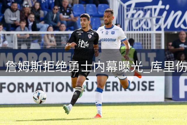 詹姆斯拒绝勇士内幕曝光 库里伤病隐患成关键因素