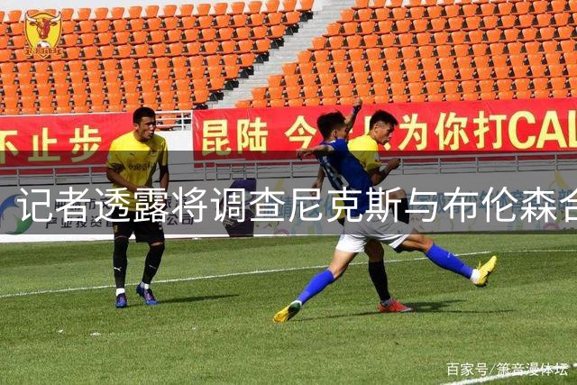 记者透露将调查尼克斯与布伦森合同内幕