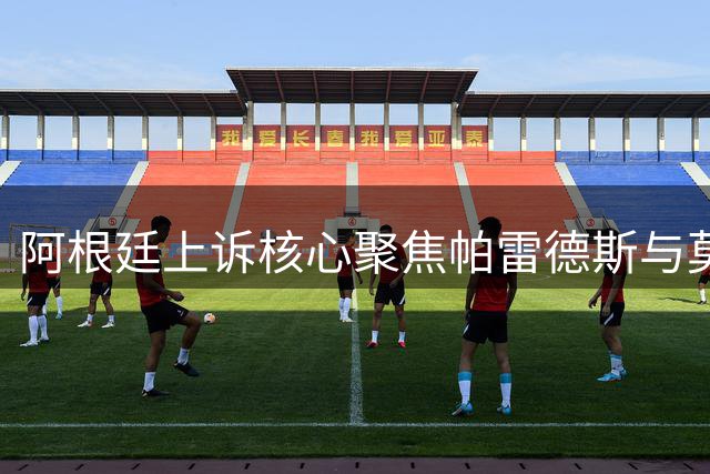 阿根廷上诉核心聚焦帕雷德斯与莫利纳禁赛减罚