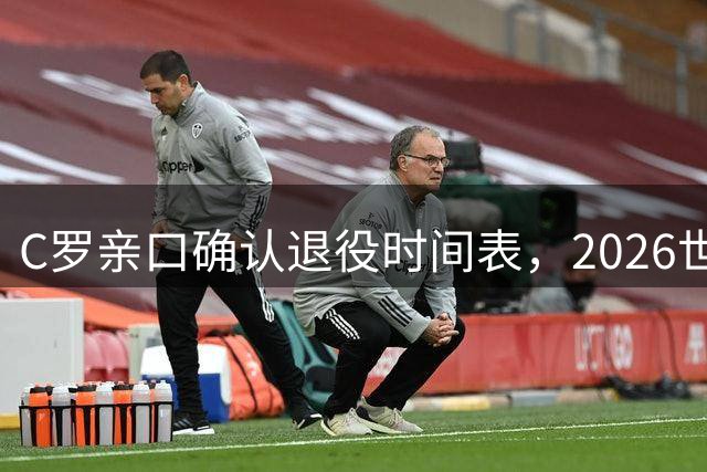 C罗亲口确认退役时间表，2026世界杯或成终极舞台